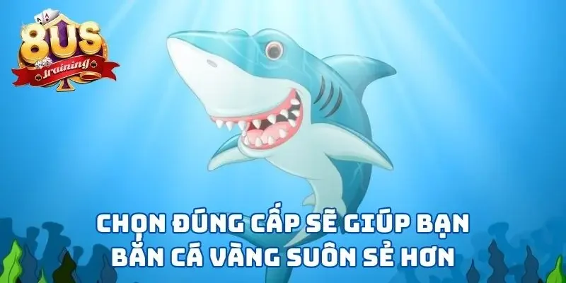 Bắn Cá Vàng - Hoá Thân “Dân Làng Chài” Vùng Biển 8US Chọn đúng cấp sẽ giúp bạn bắn cá vàng suôn sẻ hơn